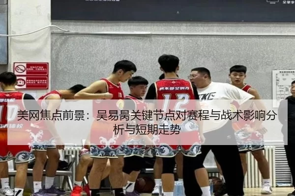 美网焦点前景：吴易昺关键节点对赛程与战术影响分析与短期走势