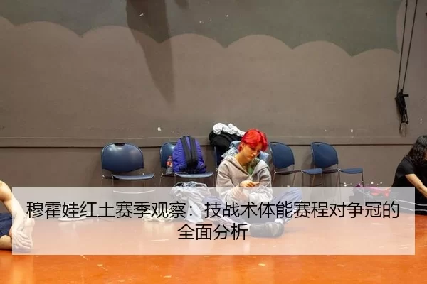 穆霍娃红土赛季观察：技战术体能赛程对争冠的全面分析