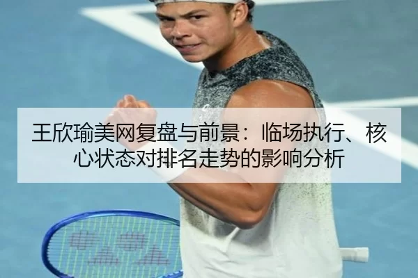王欣瑜美网复盘与前景：临场执行、核心状态对排名走势的影响分析